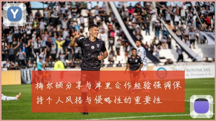 梅尔顿分享与库里合作经验强调保持个人风格与侵略性的重要性
