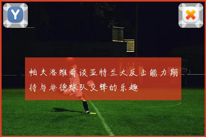 帕夫洛维奇谈亚特兰大反击能力期待与非德球队交锋的乐趣