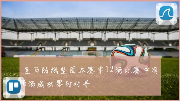 皇马防线坚固本赛季12场比赛中有6场成功零封对手