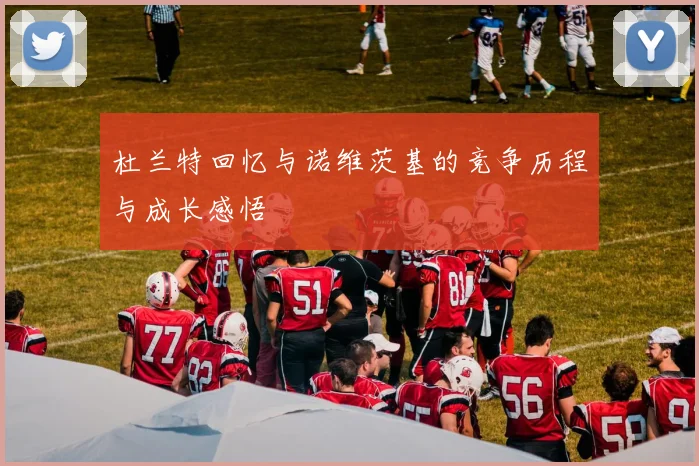 杜兰特回忆与诺维茨基的竞争历程与成长感悟