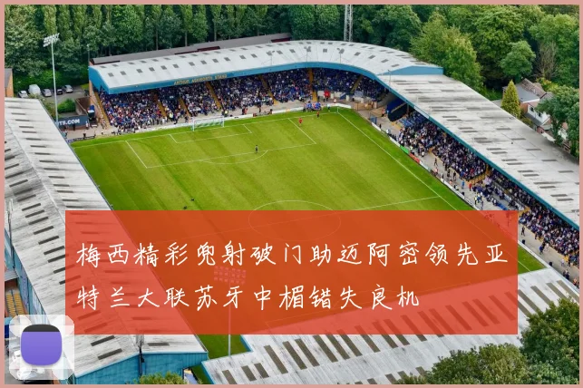 梅西精彩兜射破门助迈阿密领先亚特兰大联苏牙中楣错失良机