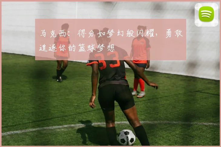 马克西：得分如梦幻般闪耀，勇敢追逐你的篮球梦想