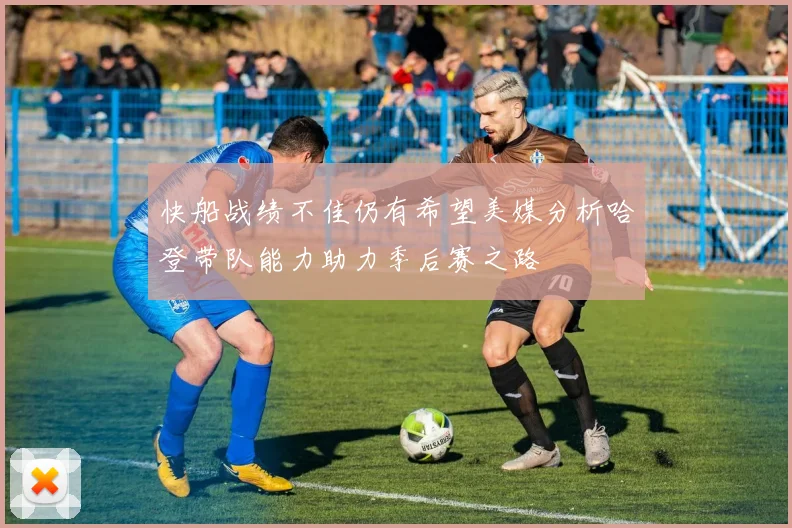 快船战绩不佳仍有希望美媒分析哈登带队能力助力季后赛之路