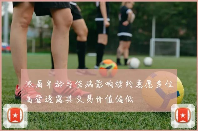 浓眉年龄与伤病影响续约意愿多位高管透露其交易价值偏低