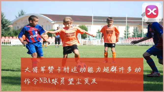 大将军赞卡特运动能力超群许多动作令NBA球员望尘莫及