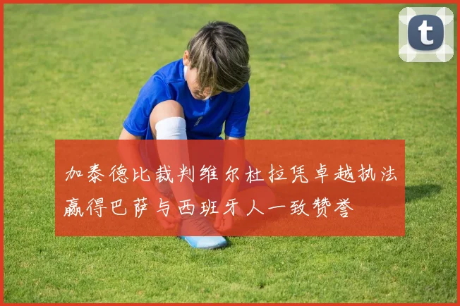 加泰德比裁判维尔杜拉凭卓越执法赢得巴萨与西班牙人一致赞誉