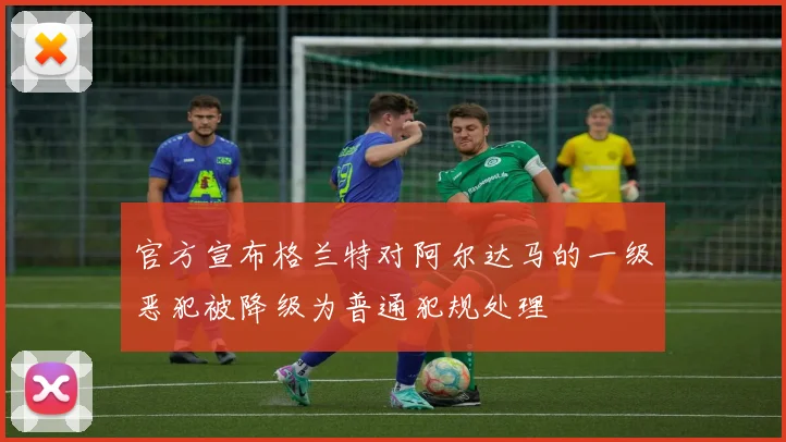 官方宣布格兰特对阿尔达马的一级恶犯被降级为普通犯规处理