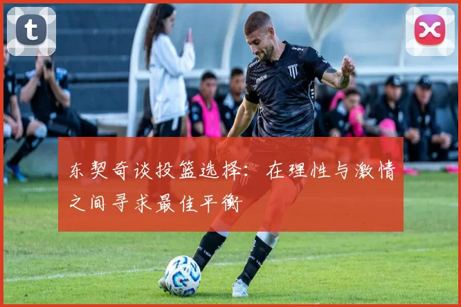 东契奇谈投篮选择：在理性与激情之间寻求最佳平衡