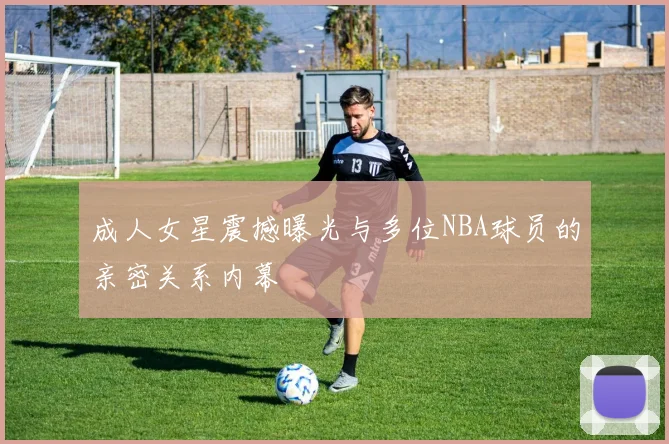 成人女星震撼曝光与多位NBA球员的亲密关系内幕