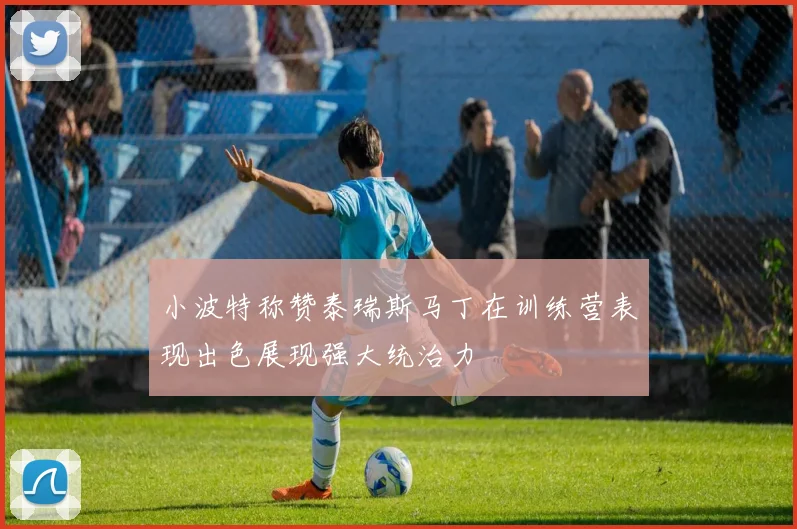 小波特称赞泰瑞斯马丁在训练营表现出色展现强大统治力