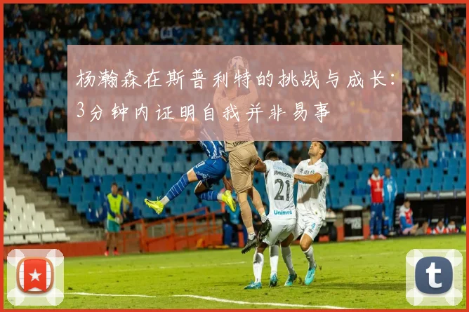 杨瀚森在斯普利特的挑战与成长：3分钟内证明自我并非易事