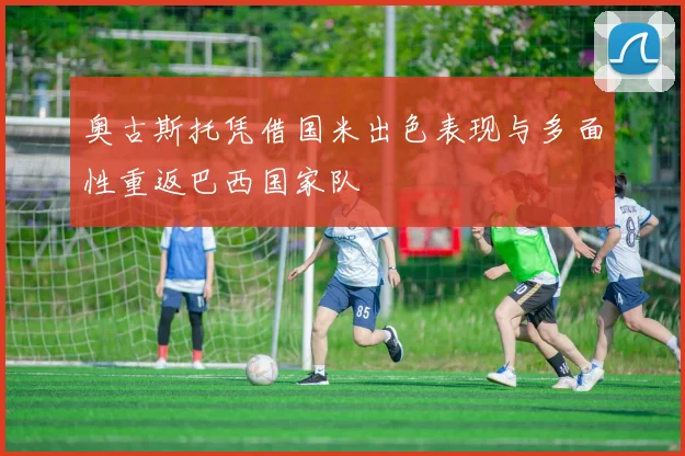 奥古斯托凭借国米出色表现与多面性重返巴西国家队
