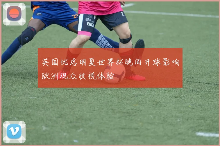 英国忧虑明夏世界杯晚间开球影响欧洲观众收视体验