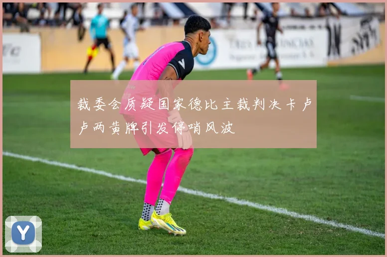 裁委会质疑国家德比主裁判决卡卢卢两黄牌引发停哨风波