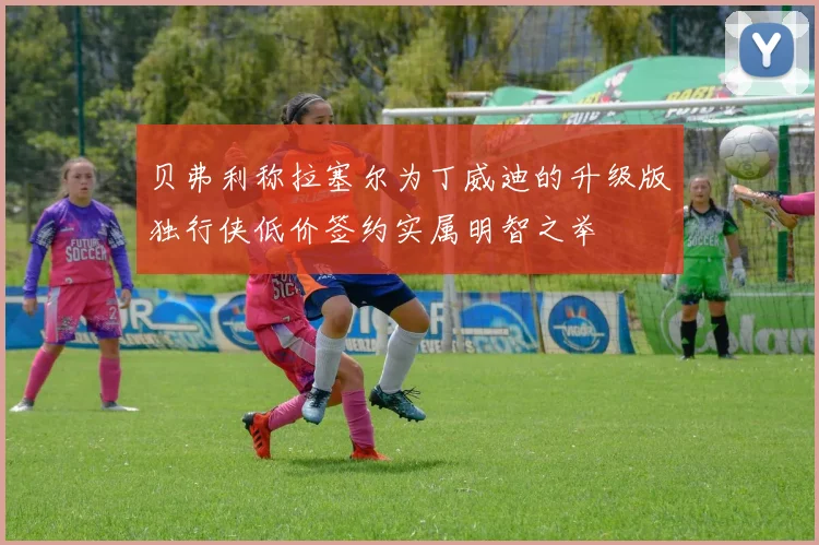 贝弗利称拉塞尔为丁威迪的升级版独行侠低价签约实属明智之举
