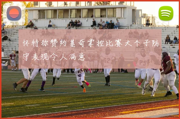怀特称赞约基奇掌控比赛大个子防守表现令人满意
