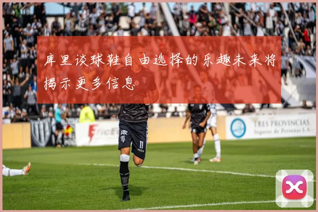 库里谈球鞋自由选择的乐趣未来将揭示更多信息