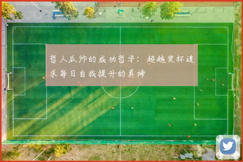 哲人瓜帅的成功哲学：超越奖杯追求每日自我提升的真谛
