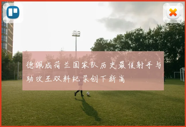 德佩成荷兰国家队历史最佳射手与助攻王双料纪录创下新高