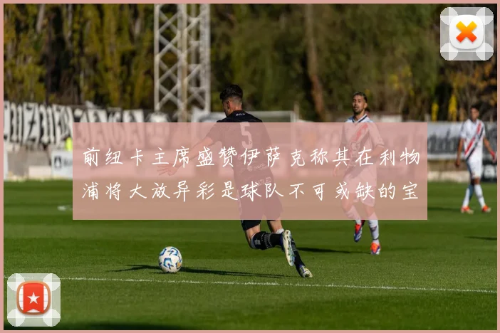 前纽卡主席盛赞伊萨克称其在利物浦将大放异彩是球队不可或缺的宝贵资产
