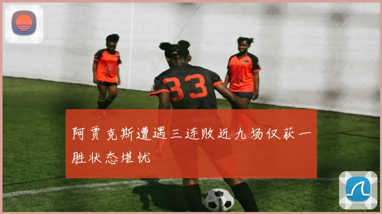 阿贾克斯遭遇三连败近九场仅获一胜状态堪忧