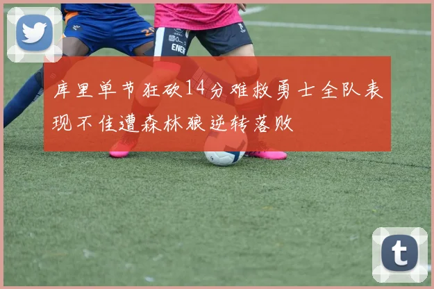 库里单节狂砍14分难救勇士全队表现不佳遭森林狼逆转落败