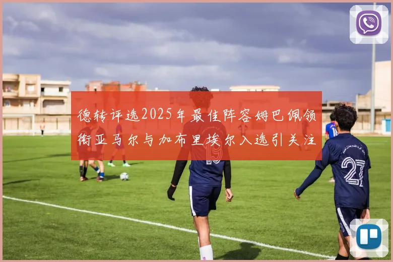 德转评选2025年最佳阵容姆巴佩领衔亚马尔与加布里埃尔入选引关注