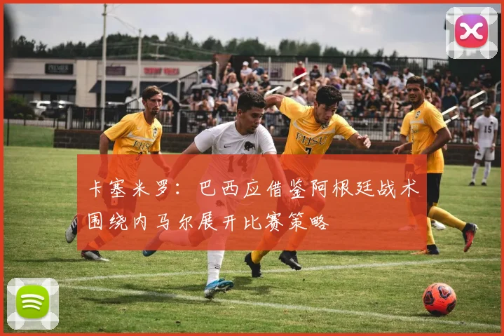 卡塞米罗：巴西应借鉴阿根廷战术围绕内马尔展开比赛策略