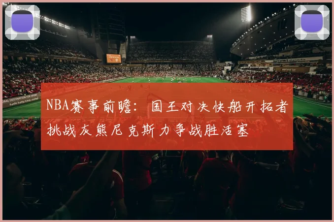 NBA赛事前瞻：国王对决快船开拓者挑战灰熊尼克斯力争战胜活塞
