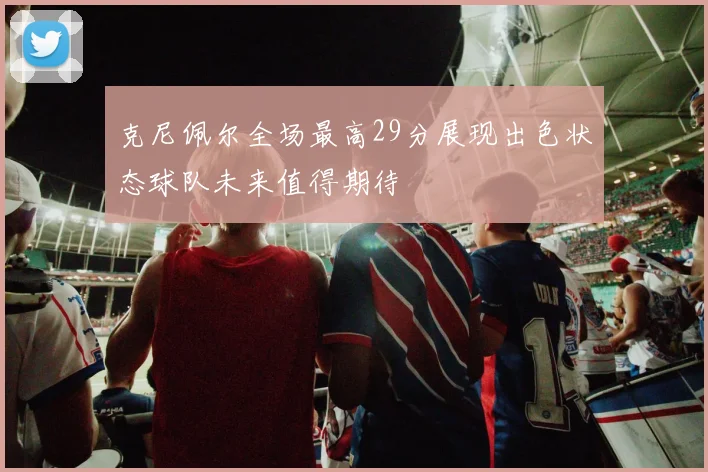 克尼佩尔全场最高29分展现出色状态球队未来值得期待
