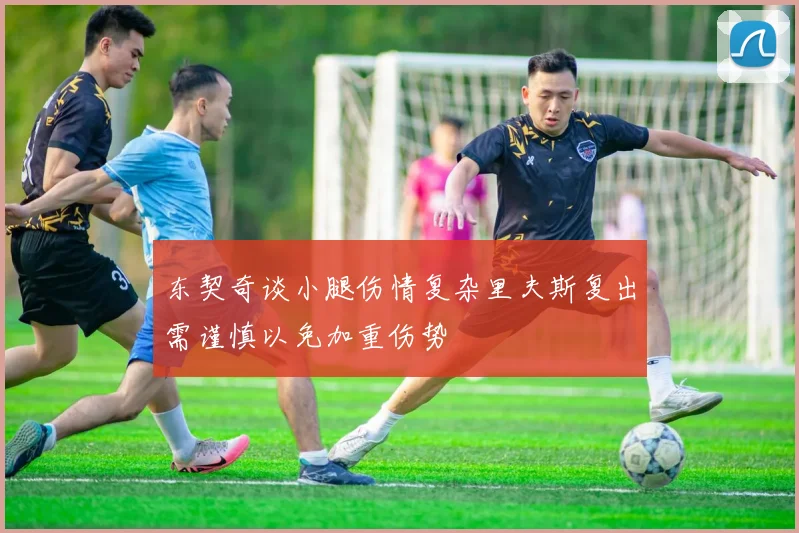 东契奇谈小腿伤情复杂里夫斯复出需谨慎以免加重伤势