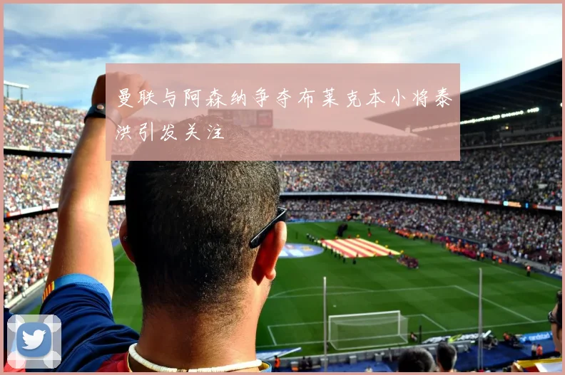 曼联与阿森纳争夺布莱克本小将泰洪引发关注