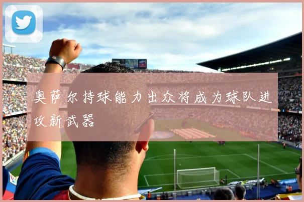 奥萨尔持球能力出众将成为球队进攻新武器