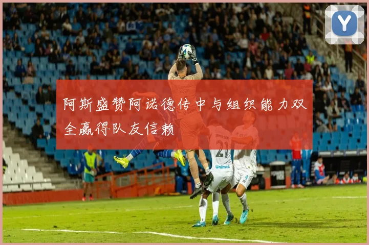 阿斯盛赞阿诺德传中与组织能力双全赢得队友信赖