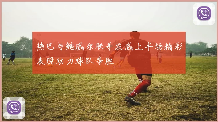 热巴与鲍威尔联手发威上半场精彩表现助力球队争胜