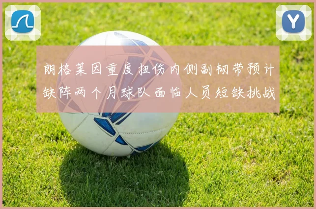 朗格莱因重度扭伤内侧副韧带预计缺阵两个月球队面临人员短缺挑战