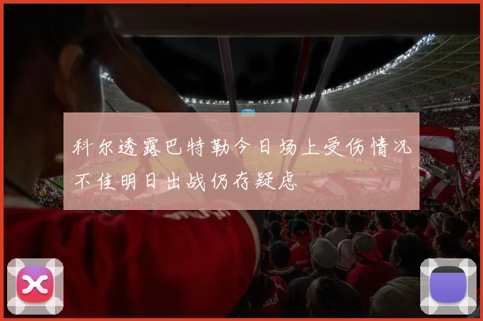 科尔透露巴特勒今日场上受伤情况不佳明日出战仍存疑虑