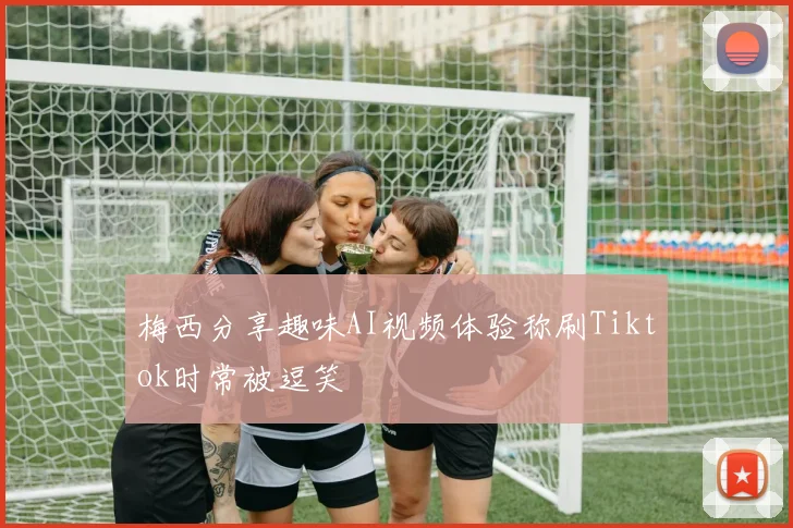梅西分享趣味AI视频体验称刷Tiktok时常被逗笑