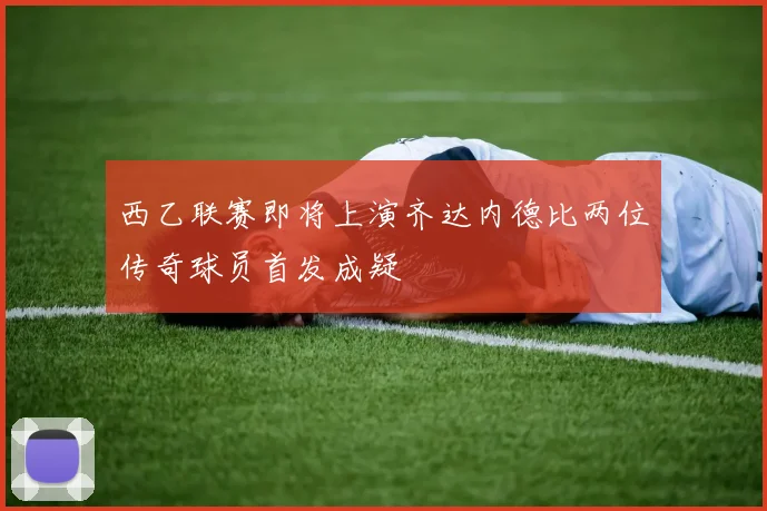 西乙联赛即将上演齐达内德比两位传奇球员首发成疑