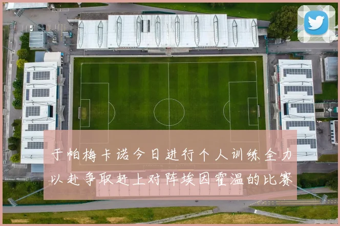 于帕梅卡诺今日进行个人训练全力以赴争取赶上对阵埃因霍温的比赛