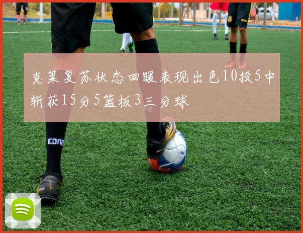 克莱复苏状态回暖表现出色10投5中斩获15分5篮板3三分球