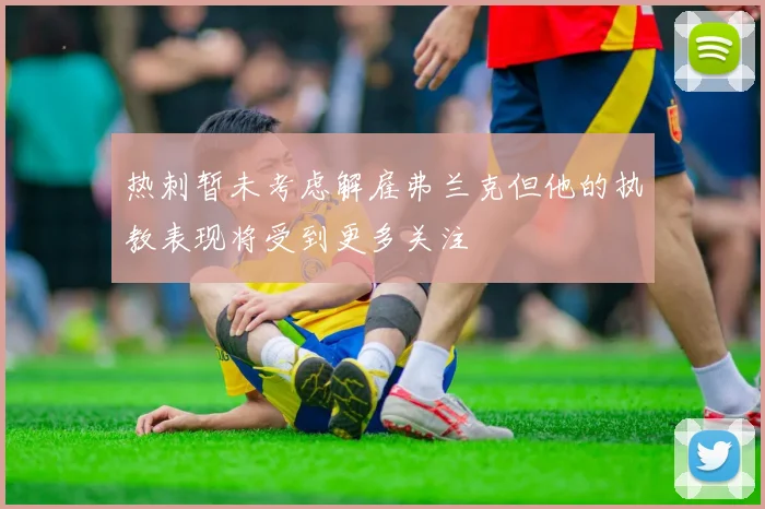 热刺暂未考虑解雇弗兰克但他的执教表现将受到更多关注