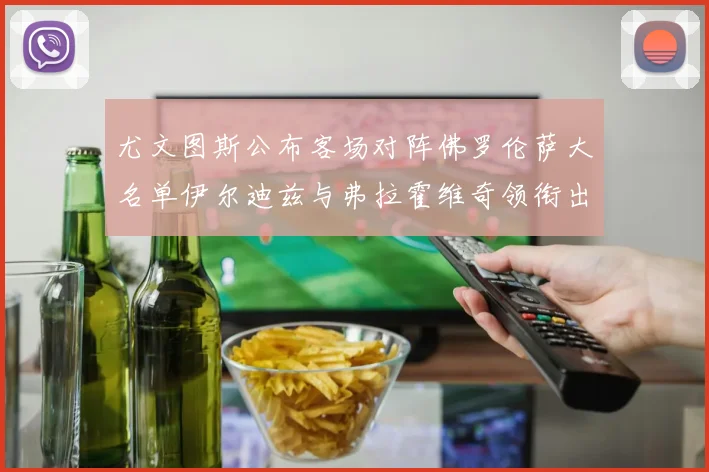 尤文图斯公布客场对阵佛罗伦萨大名单伊尔迪兹与弗拉霍维奇领衔出战