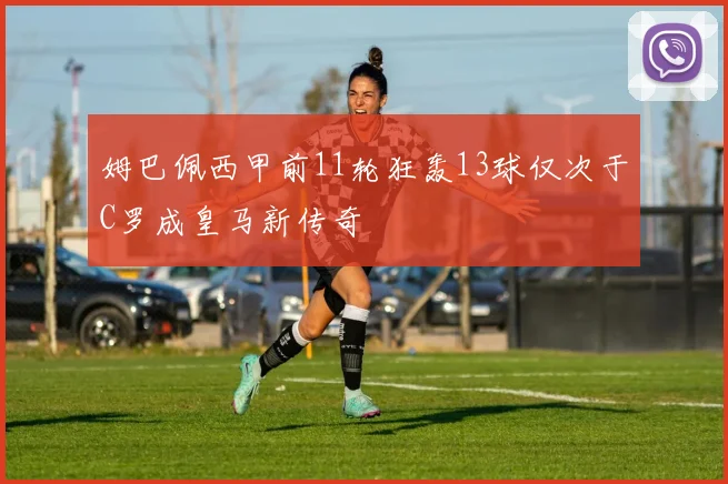 姆巴佩西甲前11轮狂轰13球仅次于C罗成皇马新传奇