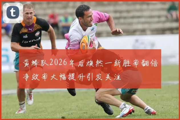 黄蜂队2026年后焕然一新胜率翻倍净效率大幅提升引发关注