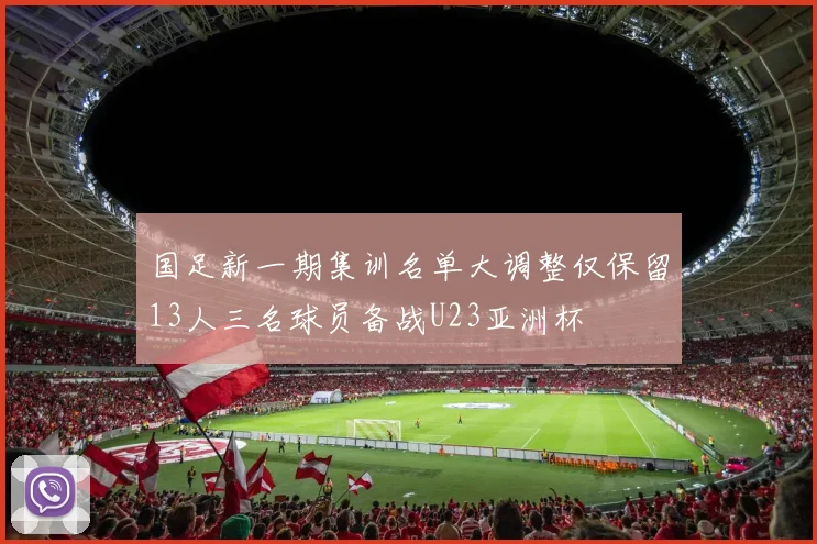 国足新一期集训名单大调整仅保留13人三名球员备战U23亚洲杯