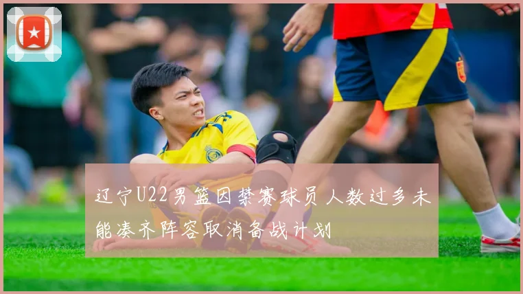 辽宁U22男篮因禁赛球员人数过多未能凑齐阵容取消备战计划