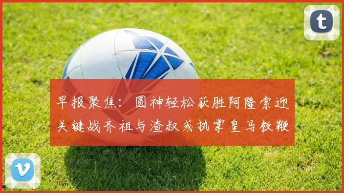 早报聚焦：圆神轻松获胜阿隆索迎关键战齐祖与渣叔或执掌皇马教鞭