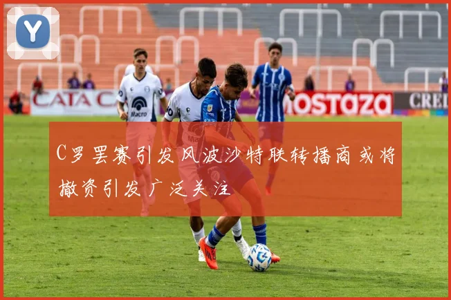 C罗罢赛引发风波沙特联转播商或将撤资引发广泛关注