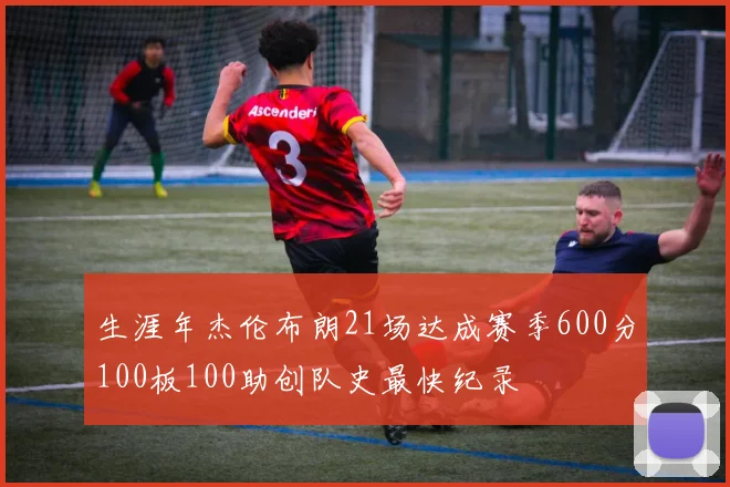 生涯年杰伦布朗21场达成赛季600分100板100助创队史最快纪录